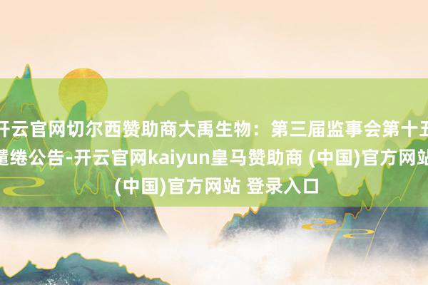 开云官网切尔西赞助商大禹生物：第三届监事会第十五次会议有缱绻公告-开云官网kaiyun皇马赞助商 (中国)官方网站 登录入口