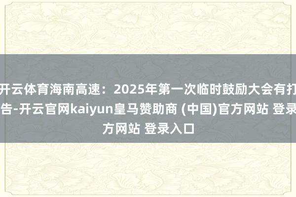 开云体育海南高速：2025年第一次临时鼓励大会有打算公告-开云官网kaiyun皇马赞助商 (中国)官方网站 登录入口