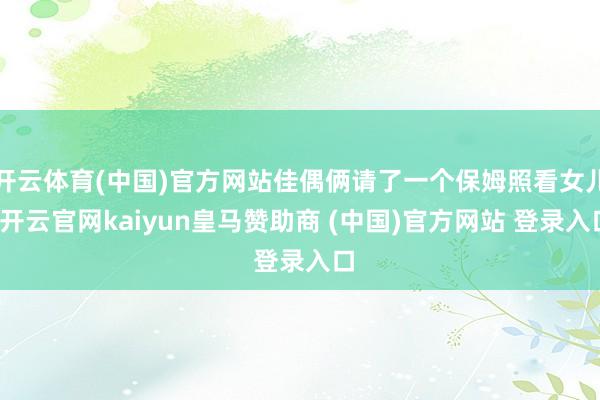 开云体育(中国)官方网站佳偶俩请了一个保姆照看女儿-开云官网kaiyun皇马赞助商 (中国)官方网站 登录入口