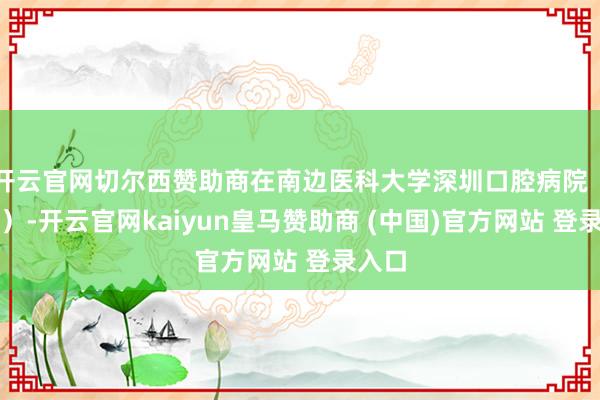 开云官网切尔西赞助商在南边医科大学深圳口腔病院（坪山）-开云官网kaiyun皇马赞助商 (中国)官方网站 登录入口