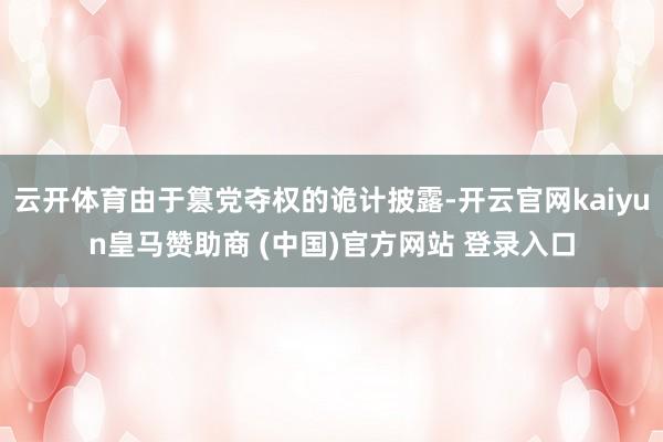云开体育由于篡党夺权的诡计披露-开云官网kaiyun皇马赞助商 (中国)官方网站 登录入口
