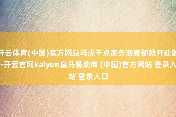 开云体育(中国)官方网站马虎干点家务活腰部就开动酸痛-开云官网kaiyun皇马赞助商 (中国)官方网站 登录入口