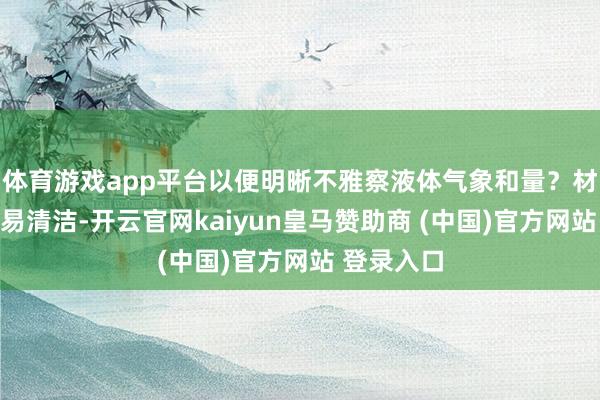 体育游戏app平台以便明晰不雅察液体气象和量？材料是否容易清洁-开云官网kaiyun皇马赞助商 (中国)官方网站 登录入口