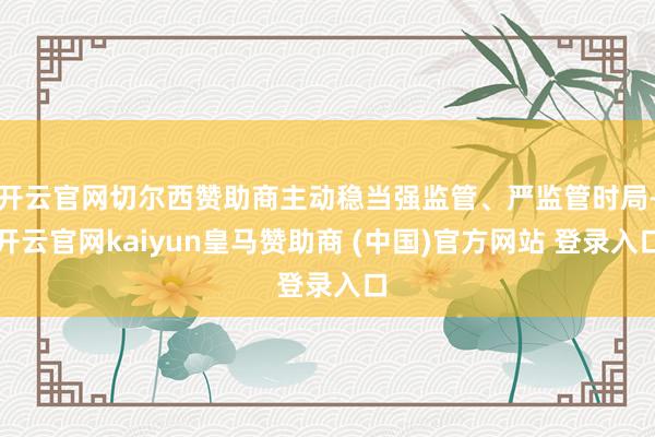 开云官网切尔西赞助商主动稳当强监管、严监管时局-开云官网kaiyun皇马赞助商 (中国)官方网站 登录入口