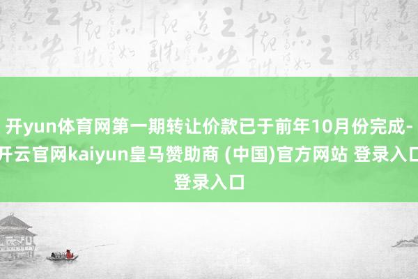 开yun体育网第一期转让价款已于前年10月份完成-开云官网kaiyun皇马赞助商 (中国)官方网站 登录入口