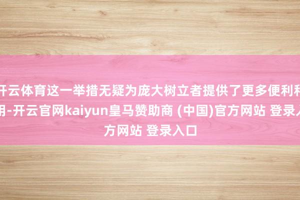 开云体育这一举措无疑为庞大树立者提供了更多便利和聘用-开云官网kaiyun皇马赞助商 (中国)官方网站 登录入口