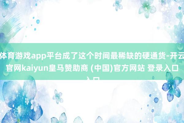 体育游戏app平台成了这个时间最稀缺的硬通货-开云官网kaiyun皇马赞助商 (中国)官方网站 登录入口