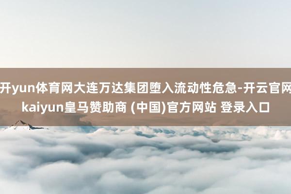 开yun体育网大连万达集团堕入流动性危急-开云官网kaiyun皇马赞助商 (中国)官方网站 登录入口