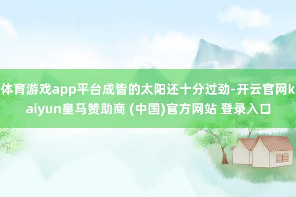 体育游戏app平台成皆的太阳还十分过劲-开云官网kaiyun皇马赞助商 (中国)官方网站 登录入口