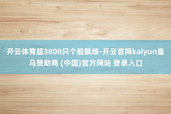 开云体育超3800只个股飘绿-开云官网kaiyun皇马赞助商 (中国)官方网站 登录入口