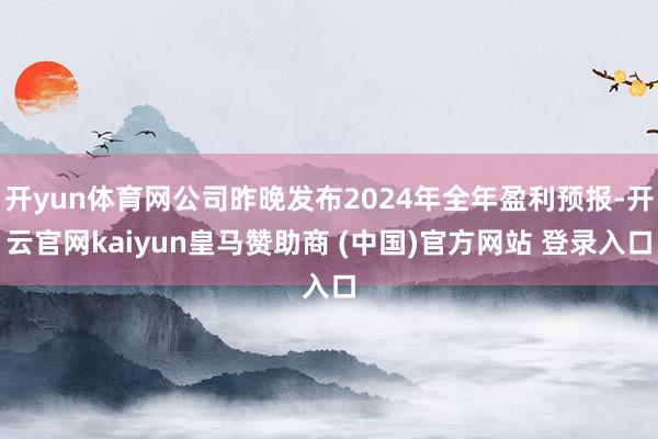 开yun体育网公司昨晚发布2024年全年盈利预报-开云官网kaiyun皇马赞助商 (中国)官方网站 登录入口