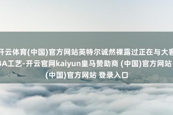 开云体育(中国)官方网站英特尔诚然裸露过正在与大客户洽谈14A工艺-开云官网kaiyun皇马赞助商 (中国)官方网站 登录入口