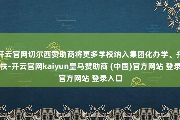 开云官网切尔西赞助商将更多学校纳入集团化办学、托管帮扶-开云官网kaiyun皇马赞助商 (中国)官方网站 登录入口