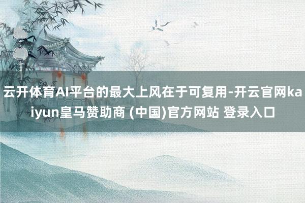 云开体育AI平台的最大上风在于可复用-开云官网kaiyun皇马赞助商 (中国)官方网站 登录入口