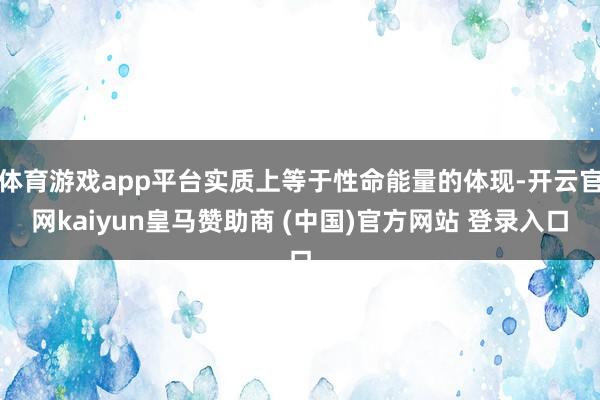 体育游戏app平台实质上等于性命能量的体现-开云官网kaiyun皇马赞助商 (中国)官方网站 登录入口