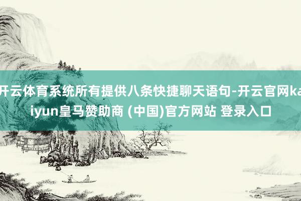 开云体育系统所有提供八条快捷聊天语句-开云官网kaiyun皇马赞助商 (中国)官方网站 登录入口