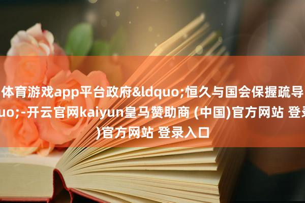 体育游戏app平台政府&ldquo;恒久与国会保握疏导&rdquo;-开云官网kaiyun皇马赞助商 (中国)官方网站 登录入口