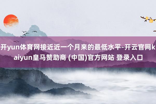 开yun体育网接近近一个月来的最低水平-开云官网kaiyun皇马赞助商 (中国)官方网站 登录入口