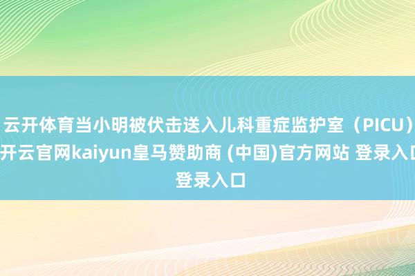 云开体育当小明被伏击送入儿科重症监护室（PICU）-开云官网kaiyun皇马赞助商 (中国)官方网站 登录入口