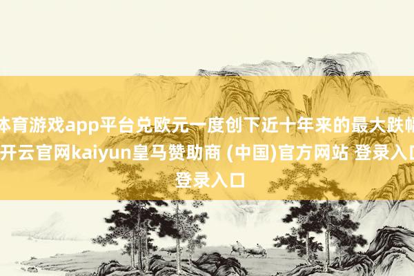 体育游戏app平台兑欧元一度创下近十年来的最大跌幅-开云官网kaiyun皇马赞助商 (中国)官方网站 登录入口