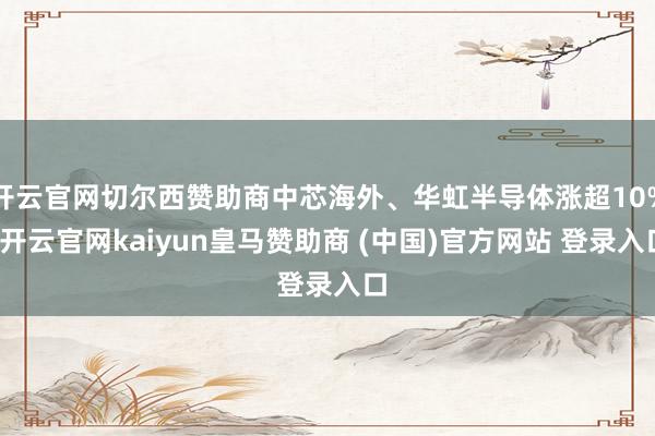 开云官网切尔西赞助商中芯海外、华虹半导体涨超10%-开云官网kaiyun皇马赞助商 (中国)官方网站 登录入口