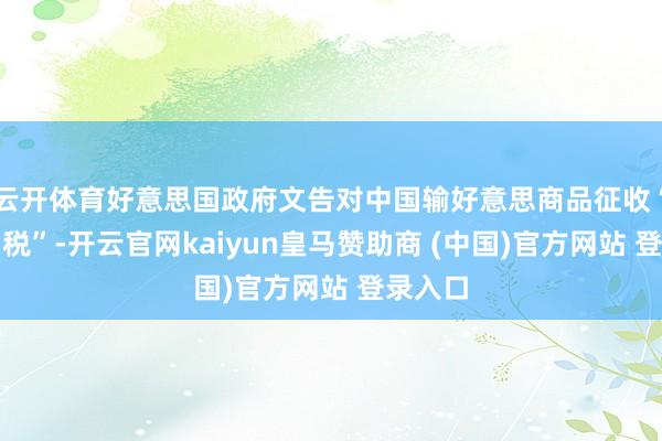 云开体育好意思国政府文告对中国输好意思商品征收“平等关税”-开云官网kaiyun皇马赞助商 (中国)官方网站 登录入口