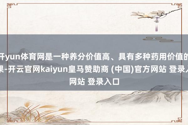 开yun体育网是一种养分价值高、具有多种药用价值的干果-开云官网kaiyun皇马赞助商 (中国)官方网站 登录入口