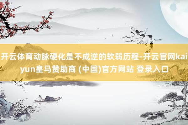 开云体育动脉硬化是不成逆的软弱历程-开云官网kaiyun皇马赞助商 (中国)官方网站 登录入口
