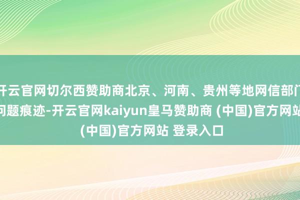 开云官网切尔西赞助商北京、河南、贵州等地网信部门久了核查问题痕迹-开云官网kaiyun皇马赞助商 (中国)官方网站 登录入口