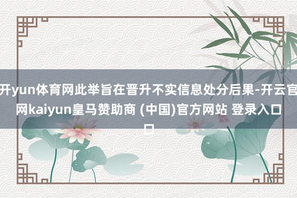 开yun体育网此举旨在晋升不实信息处分后果-开云官网kaiyun皇马赞助商 (中国)官方网站 登录入口