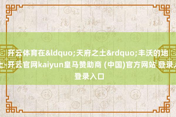 开云体育在&ldquo;天府之土&rdquo;丰沃的地盘上-开云官网kaiyun皇马赞助商 (中国)官方网站 登录入口