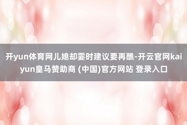 开yun体育网儿媳却霎时建议要再醮-开云官网kaiyun皇马赞助商 (中国)官方网站 登录入口