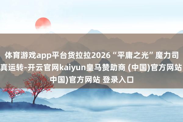 体育游戏app平台货拉拉2026“平庸之光”魔力司机评比认真运转-开云官网kaiyun皇马赞助商 (中国)官方网站 登录入口