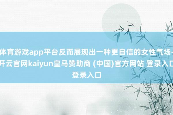 体育游戏app平台反而展现出一种更自信的女性气场-开云官网kaiyun皇马赞助商 (中国)官方网站 登录入口