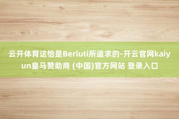 云开体育这恰是Berluti所追求的-开云官网kaiyun皇马赞助商 (中国)官方网站 登录入口
