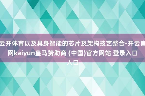 云开体育以及具身智能的芯片及架构技艺整合-开云官网kaiyun皇马赞助商 (中国)官方网站 登录入口
