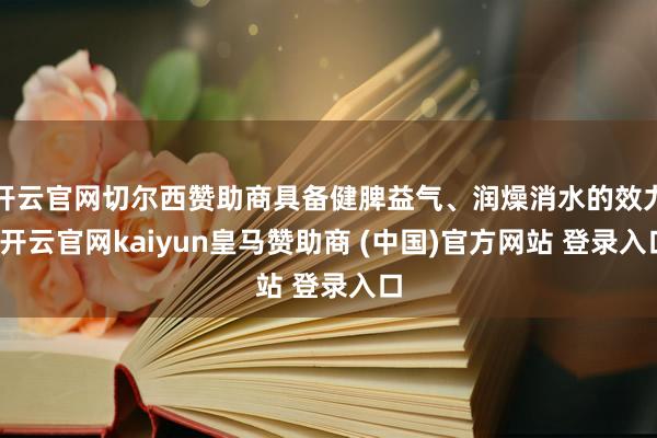 开云官网切尔西赞助商具备健脾益气、润燥消水的效力-开云官网kaiyun皇马赞助商 (中国)官方网站 登录入口