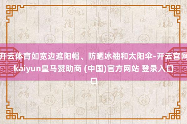开云体育如宽边遮阳帽、防晒冰袖和太阳伞-开云官网kaiyun皇马赞助商 (中国)官方网站 登录入口