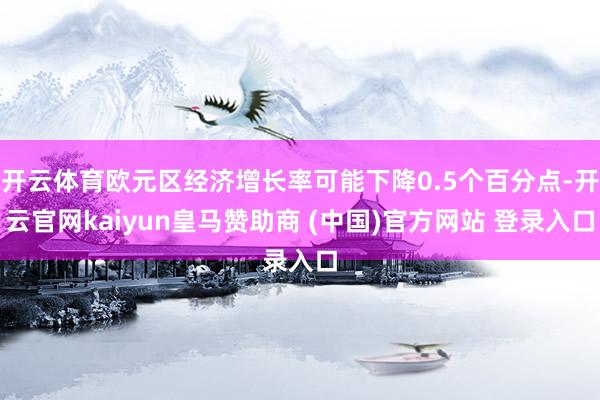 开云体育欧元区经济增长率可能下降0.5个百分点-开云官网kaiyun皇马赞助商 (中国)官方网站 登录入口