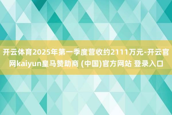 开云体育2025年第一季度营收约2111万元-开云官网kaiyun皇马赞助商 (中国)官方网站 登录入口