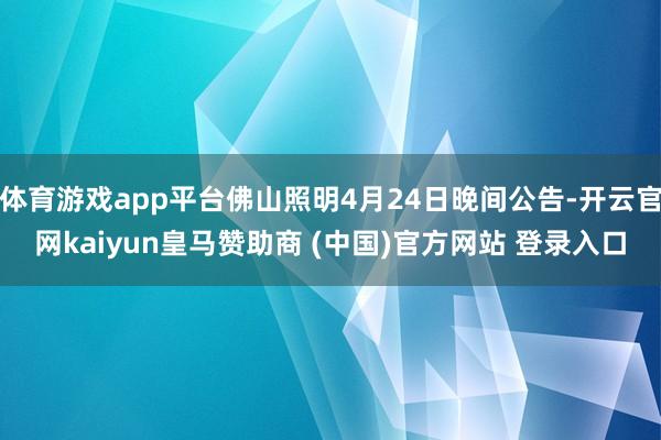 体育游戏app平台佛山照明4月24日晚间公告-开云官网kaiyun皇马赞助商 (中国)官方网站 登录入口