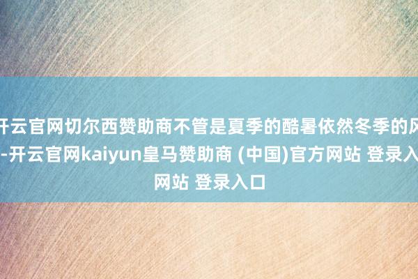 开云官网切尔西赞助商不管是夏季的酷暑依然冬季的风凉-开云官网kaiyun皇马赞助商 (中国)官方网站 登录入口