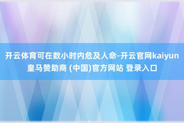 开云体育可在数小时内危及人命-开云官网kaiyun皇马赞助商 (中国)官方网站 登录入口