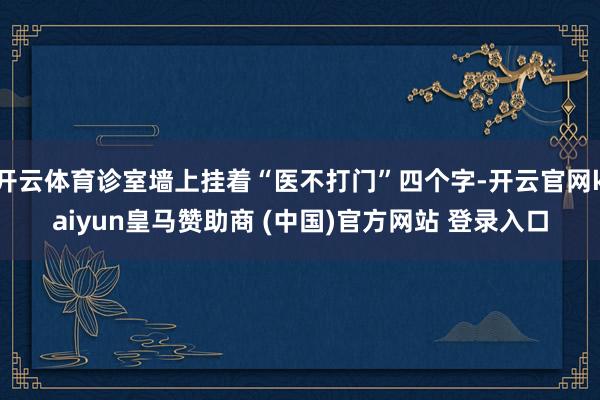 开云体育诊室墙上挂着“医不打门”四个字-开云官网kaiyun皇马赞助商 (中国)官方网站 登录入口