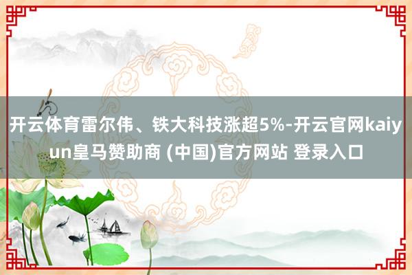 开云体育雷尔伟、铁大科技涨超5%-开云官网kaiyun皇马赞助商 (中国)官方网站 登录入口