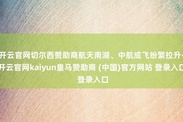 开云官网切尔西赞助商航天南湖、中航成飞纷繁拉升-开云官网kaiyun皇马赞助商 (中国)官方网站 登录入口