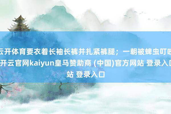 云开体育要衣着长袖长裤并扎紧裤腿；一朝被蜱虫叮咬-开云官网kaiyun皇马赞助商 (中国)官方网站 登录入口