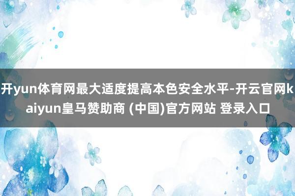 开yun体育网最大适度提高本色安全水平-开云官网kaiyun皇马赞助商 (中国)官方网站 登录入口