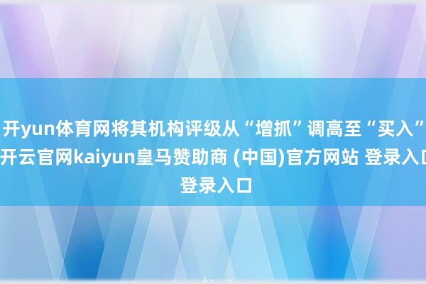 开yun体育网将其机构评级从“增抓”调高至“买入”-开云官网kaiyun皇马赞助商 (中国)官方网站 登录入口