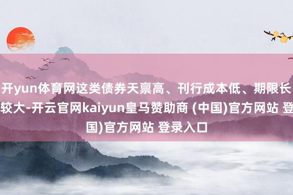 开yun体育网这类债券天禀高、刊行成本低、期限长且弹性较大-开云官网kaiyun皇马赞助商 (中国)官方网站 登录入口